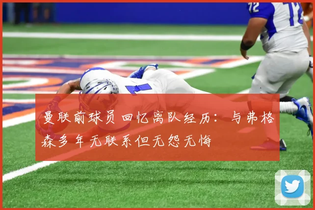 曼联前球员回忆离队经历：与弗格森多年无联系但无怨无悔