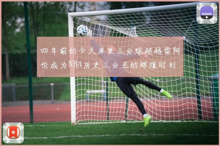 四年前的今天库里三分球超越雷阿伦成为NBA历史三分王的辉煌时刻