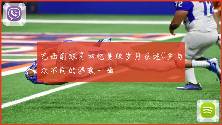 巴西前球员回忆曼联岁月亲述C罗与众不同的温暖一面