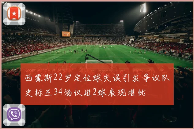 西蒙斯22岁定位球失误引发争议队史标王34场仅进2球表现堪忧