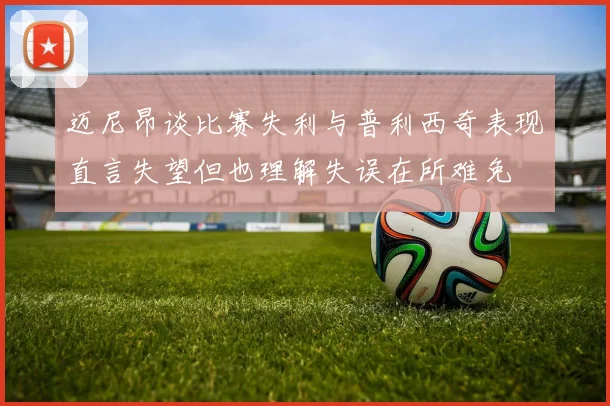 迈尼昂谈比赛失利与普利西奇表现直言失望但也理解失误在所难免