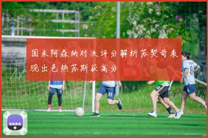 国米阿森纳对决评分解析苏契奇表现出色热苏斯获高分