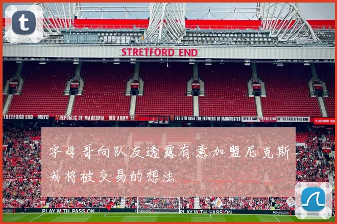 字母哥向队友透露有意加盟尼克斯或将被交易的想法