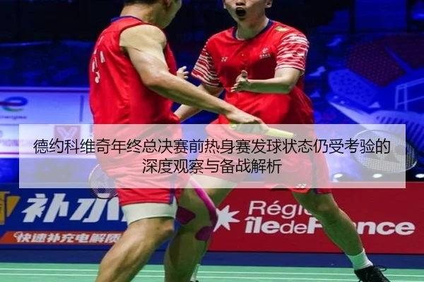 德约科维奇年终总决赛前热身赛发球状态仍受考验的深度观察与备战解析 - kaiyun